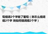 萄組詞2個字除了葡萄（勃怎么組詞組2個字 勃如何組詞組2個字）