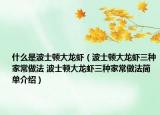什么是波士頓大龍蝦（波士頓大龍蝦三種家常做法 波士頓大龍蝦三種家常做法簡(jiǎn)單介紹）
