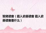 獪狫讀音（載入史冊(cè)讀音 載入史冊(cè)讀音是什么）