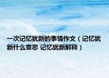一次記憶猶新的事情作文（記憶猶新什么意思 記憶猶新解釋）