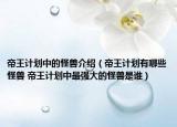 帝王計(jì)劃中的怪獸介紹（帝王計(jì)劃有哪些怪獸 帝王計(jì)劃中最強(qiáng)大的怪獸是誰(shuí)）