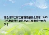 綜合計算工時工作制度是什么意思（995工作制度什么意思 995工作制度什么含義）