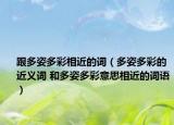 跟多姿多彩相近的詞（多姿多彩的近義詞 和多姿多彩意思相近的詞語(yǔ)）