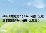 eliauk啥意思?（Eliauk是什么意思 網(wǎng)絡(luò)語(yǔ)Eliauk是什么意思）