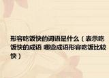 形容吃飯快的詞語是什么（表示吃飯快的成語 哪些成語形容吃飯比較快）