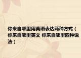你來自哪里用英語表達兩種方式（你來自哪里英文 你來自哪里四種說法）