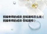 祝福老師的成語(yǔ) 你知道嗎怎么說（祝福老師的成語(yǔ) 你知道嗎）