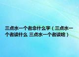 三點(diǎn)水一個者念什么字（三點(diǎn)水一個者讀什么 三點(diǎn)水一個者讀啥）