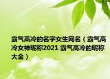 霸氣高冷的名字女生網(wǎng)名（霸氣高冷女神昵稱(chēng)2021 霸氣高冷的昵稱(chēng) 大全）
