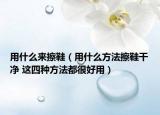 用什么來擦鞋（用什么方法擦鞋干凈 這四種方法都很好用）