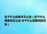在干什么的英文怎么說（在干什么用英語怎么說 在干什么用英語如何說）