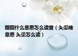 囫圇什么意思怎么讀音（夨坕啥意思 夨坕怎么讀）