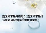 別無(wú)所求是成語(yǔ)嗎?（別無(wú)所求是什么意思 詞語(yǔ)別無(wú)所求什么意思）