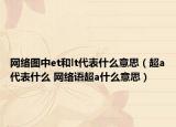 網絡圖中et和lt代表什么意思（超a代表什么 網絡語超a什么意思）