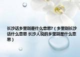 長沙話鄉(xiāng)里別是什么意思?（鄉(xiāng)里別長沙話什么意思 長沙人說的鄉(xiāng)里別是什么意思）