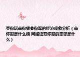豆你玩蒜你狠姜你軍的經(jīng)濟(jì)現(xiàn)象分析（蒜你狠是什么梗 網(wǎng)絡(luò)語蒜你狠的意思是什么）