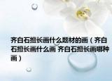 齊白石擅長畫什么題材的畫（齊白石擅長畫什么畫 齊白石擅長畫哪種畫）