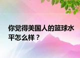 你覺得美國人的籃球水平怎么樣？