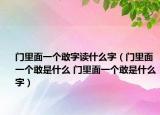 門(mén)里面一個(gè)敢字讀什么字（門(mén)里面一個(gè)敢是什么 門(mén)里面一個(gè)敢是什么字）