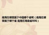 南海在哪里屬于中國(guó)哪個(gè)省呢（南海在哪里屬于哪個(gè)省 南海在海南省對(duì)嗎）