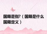 國(guó)籍是指?（國(guó)籍是什么 國(guó)籍定義）