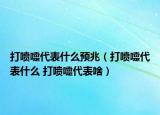打噴嚏代表什么預(yù)兆（打噴嚏代表什么 打噴嚏代表啥）