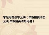 早飯用英語(yǔ)怎么講（早飯用英語(yǔ)怎么說(shuō) 早飯用英語(yǔ)如何說(shuō)）