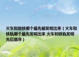 火車和地鐵哪個最先被發(fā)明出來（火車和鐵軌哪個最先發(fā)明出來 火車和鐵軌發(fā)明先后順序）