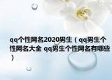qq個(gè)性網(wǎng)名2020男生（qq男生個(gè)性網(wǎng)名大全 qq男生個(gè)性網(wǎng)名有哪些）
