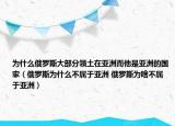為什么俄羅斯大部分領(lǐng)土在亞洲而他是亞洲的國家（俄羅斯為什么不屬于亞洲 俄羅斯為啥不屬于亞洲）