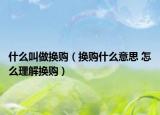 什么叫做換購(gòu)（換購(gòu)什么意思 怎么理解換購(gòu)）