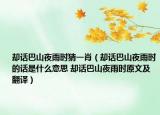 卻話巴山夜雨時(shí)猜一肖（卻話巴山夜雨時(shí)的話是什么意思 卻話巴山夜雨時(shí)原文及翻譯）