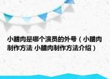 小臘肉是哪個演員的外號（小臘肉制作方法 小臘肉制作方法介紹）