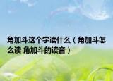 角加斗這個字讀什么（角加斗怎么讀 角加斗的讀音）