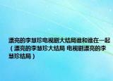 漂亮的李慧珍電視劇大結(jié)局誰(shuí)和誰(shuí)在一起（漂亮的李慧珍大結(jié)局 電視劇漂亮的李慧珍結(jié)局）