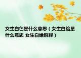 女生白色是什么意思（女生白給是什么意思 女生白給解釋）