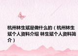 杭州林生斌是做什么的（杭州林生斌個(gè)人資料介紹 林生斌個(gè)人資料簡介）