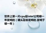 世界上第一片cpu是intel公司哪一年發(fā)明的（罐頭是誰(shuí)發(fā)明的 發(fā)明于哪一年）