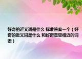 好奇的近義詞是什么 標(biāo)準(zhǔn)答案一個(gè)（好奇的近義詞是什么 和好奇意思相近的詞語(yǔ)）