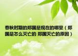 春秋時(shí)期的鄭國是現(xiàn)在的哪里（鄭國是怎么滅亡的 鄭國滅亡的原因）