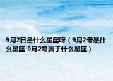 9月2日是什么星座呀（9月2號(hào)是什么星座 9月2號(hào)屬于什么星座）
