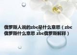 俄羅斯人說的zbc是什么意思（zbc俄羅斯什么意思 zbc俄羅斯解釋）