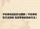 平安果包裝的折法圖解（平安果包裝方法簡單 包裝蘋果的簡單方法）
