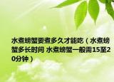 水煮螃蟹要煮多久才能吃（水煮螃蟹多長時(shí)間 水煮螃蟹一般需15至20分鐘）