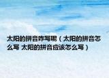 太陽(yáng)的拼音咋寫(xiě)呢（太陽(yáng)的拼音怎么寫(xiě) 太陽(yáng)的拼音應(yīng)該怎么寫(xiě)）