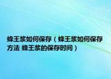 蜂王漿如何保存（蜂王漿如何保存方法 蜂王漿的保存時(shí)間）