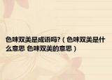 色味雙美是成語(yǔ)嗎?（色味雙美是什么意思 色味雙美的意思）