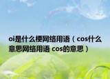 oi是什么梗網(wǎng)絡(luò)用語(yǔ)（cos什么意思網(wǎng)絡(luò)用語(yǔ) cos的意思）