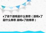 a了這個(gè)游戲是什么意思（游戲a了是什么意思 游戲a了的意思）