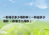 一秒等于多少毫秒啊（一秒是多少毫秒 一秒等于幾毫秒）